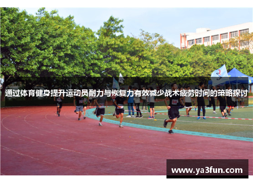通过体育健身提升运动员耐力与恢复力有效减少战术疲劳时间的策略探讨